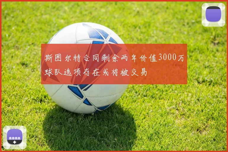 斯图尔特合同剩余两年价值3000万球队选项存在或将被交易