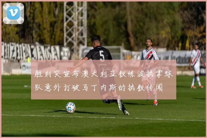 胜利突宣布澳大利亚教练波执掌球队意外打破马丁内斯的执教传闻