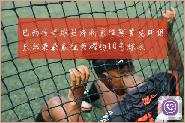 巴西传奇球星济科亲临阿贾克斯俱乐部荣获象征荣耀的10号球衣