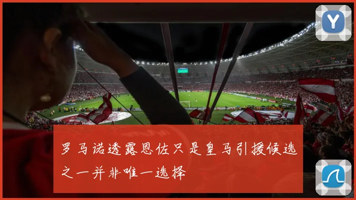 罗马诺透露恩佐只是皇马引援候选之一并非唯一选择