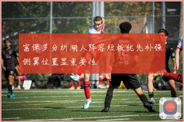 富保罗分析湖人阵容短板优先补强侧翼位置显重要性