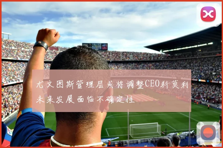 尤文图斯管理层或将调整CEO科莫利未来发展面临不确定性