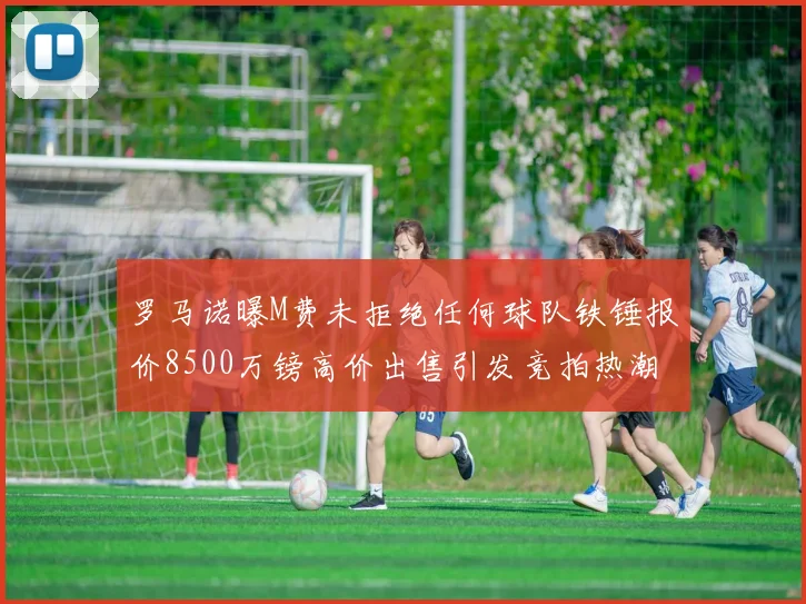 罗马诺曝M费未拒绝任何球队铁锤报价8500万镑高价出售引发竞拍热潮