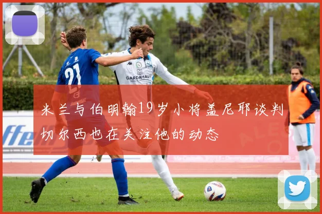 米兰与伯明翰19岁小将盖尼耶谈判切尔西也在关注他的动态