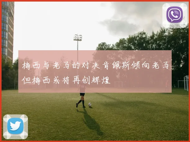 梅西与老马的对决肯佩斯倾向老马但梅西或将再创辉煌