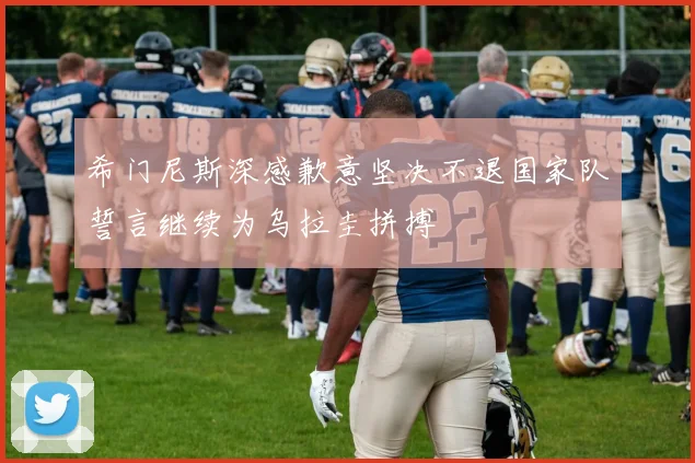 希门尼斯深感歉意坚决不退国家队誓言继续为乌拉圭拼搏