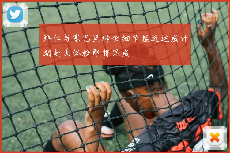 拜仁与塞巴里转会细节接近达成计划赴美体检即将完成