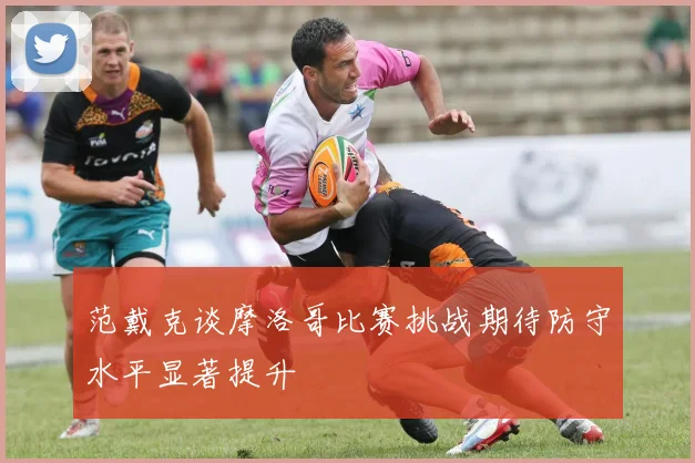 范戴克谈摩洛哥比赛挑战期待防守水平显著提升