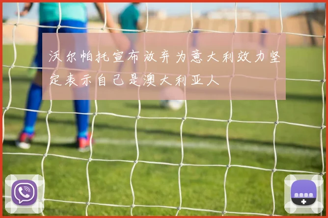 沃尔帕托宣布放弃为意大利效力坚定表示自己是澳大利亚人