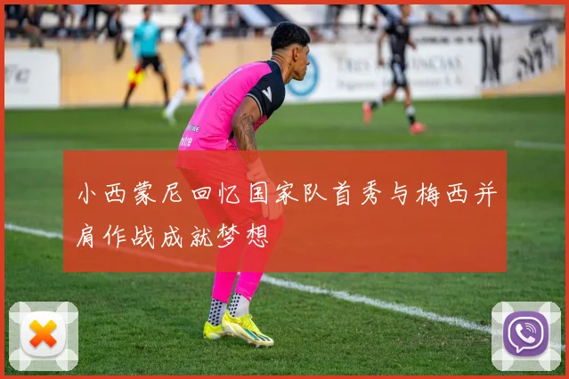 小西蒙尼回忆国家队首秀与梅西并肩作战成就梦想