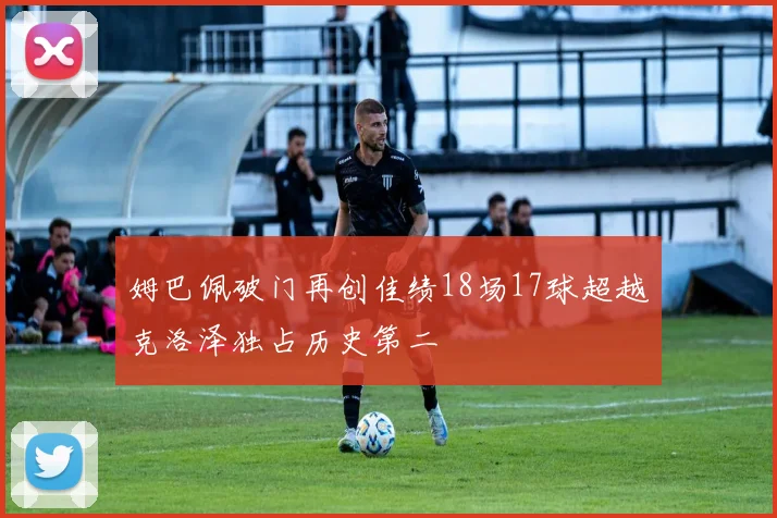姆巴佩破门再创佳绩18场17球超越克洛泽独占历史第二