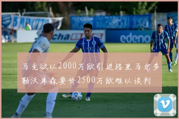 马竞欲以2000万欧引进格里马尔多勒沃库森要价2500万欧难以谈判