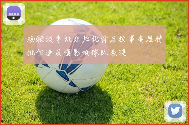 杨毅谈李凯尔归化背后故事高层特批但速度慢影响球队表现