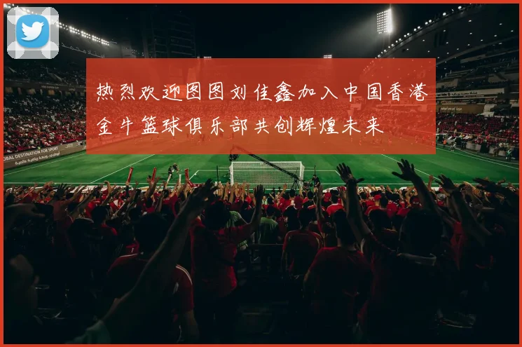 热烈欢迎图图刘佳鑫加入中国香港金牛篮球俱乐部共创辉煌未来