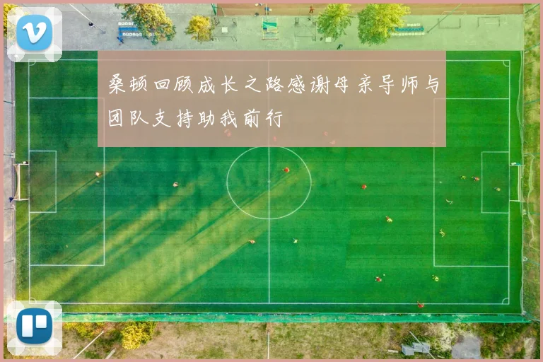 桑顿回顾成长之路感谢母亲导师与团队支持助我前行